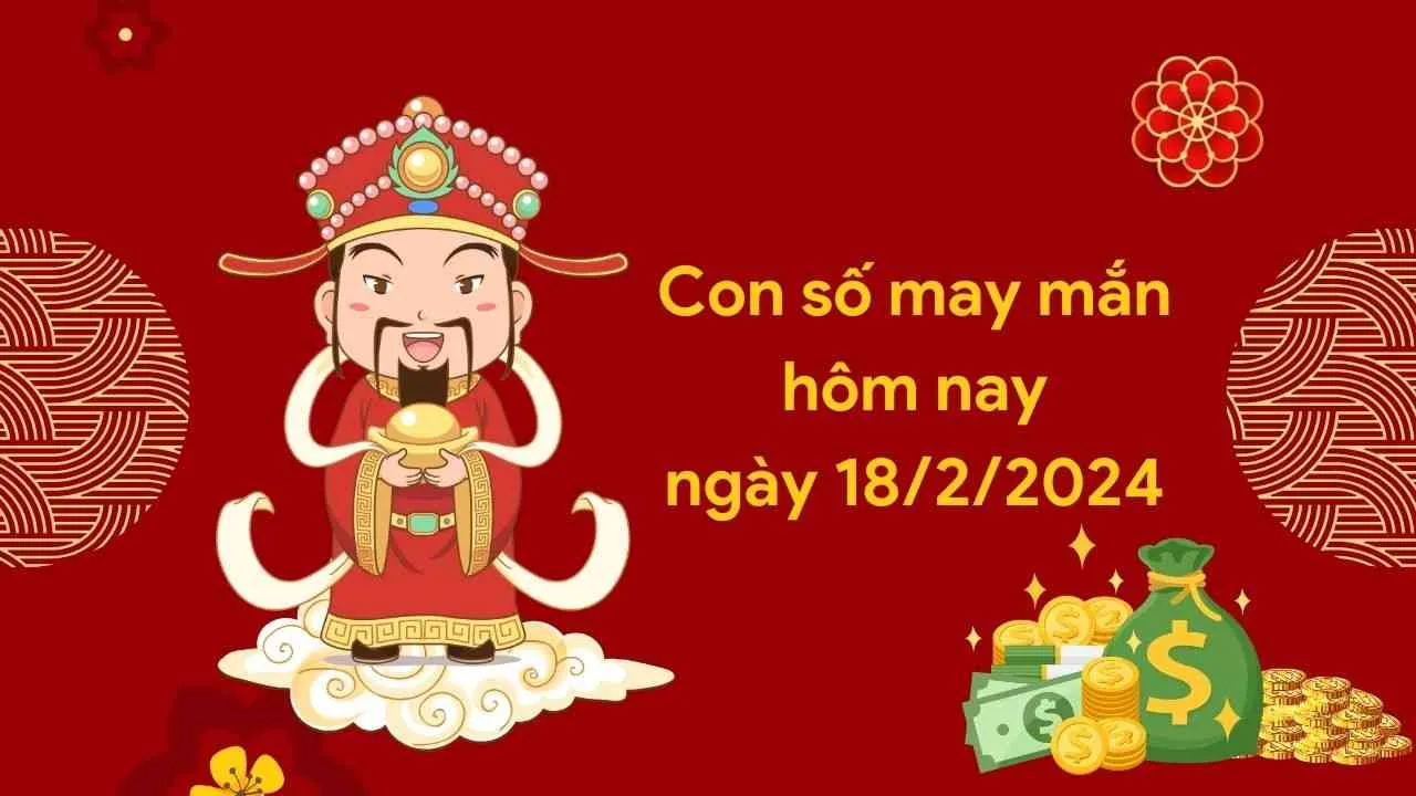 Con số may mắn hôm nay của 12 con giáp ngày 18/2/2024 chi tiết từng tuổi, tài lộc, vận hạn