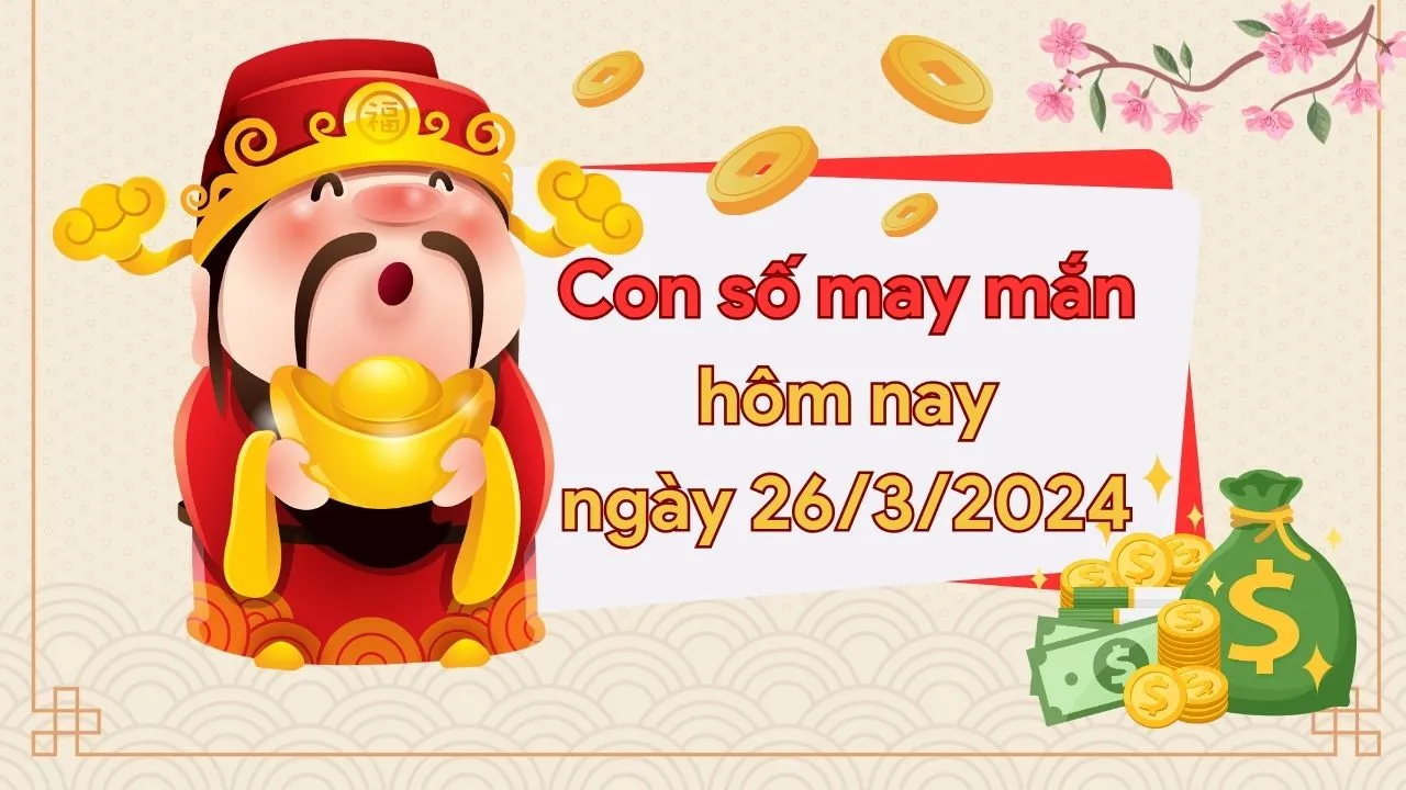 Con số may mắn hôm nay của 12 con giáp ngày 26/3/2024 chi tiết từng tuổi, tài lộc, vận hạn