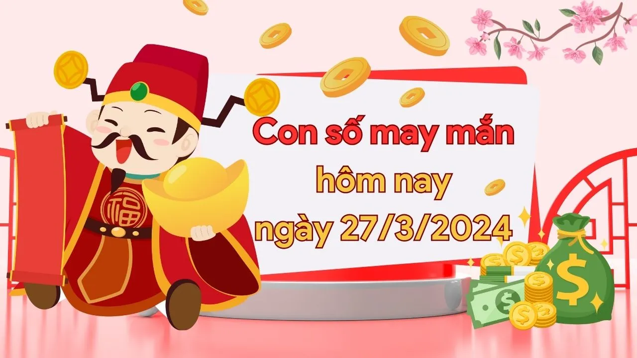 Con số may mắn hôm nay của 12 con giáp ngày 27/3/2024 chi tiết từng tuổi, tài lộc, vận hạn