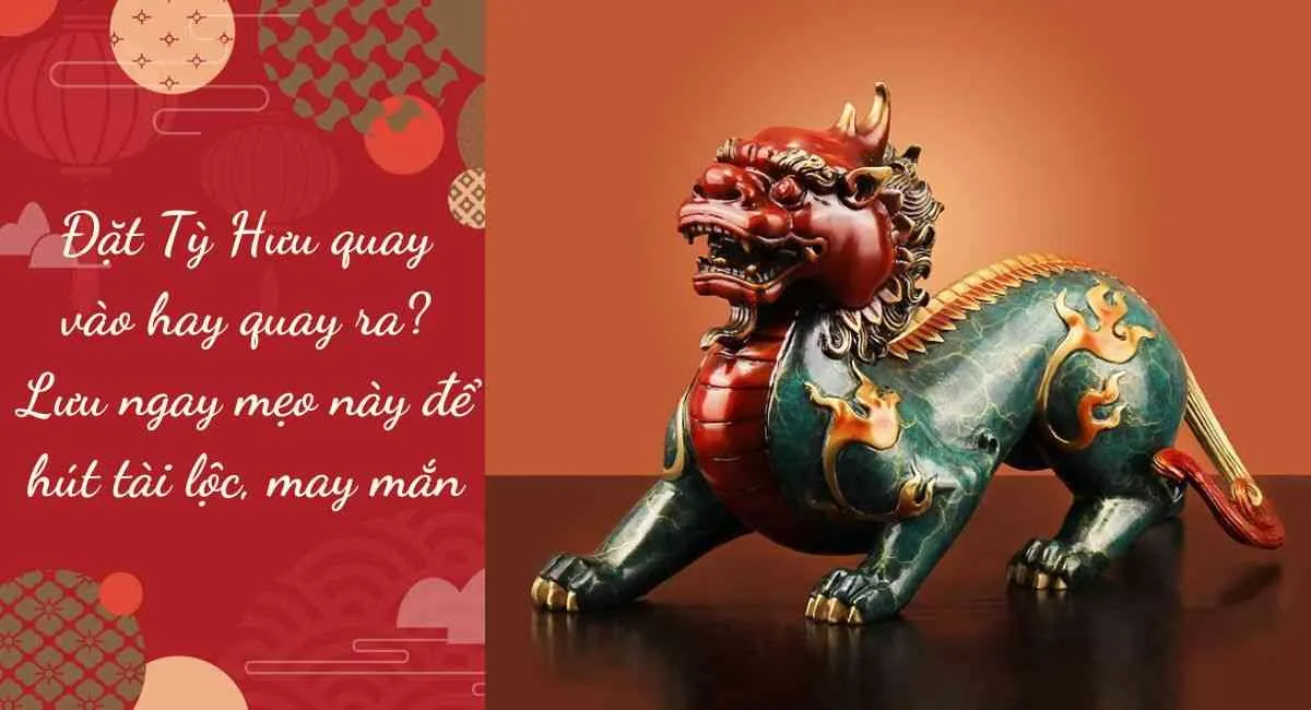 Đặt Tỳ Hưu quay vào hay quay ra? Lưu ngay mẹo này để hút tài lộc, may mắn