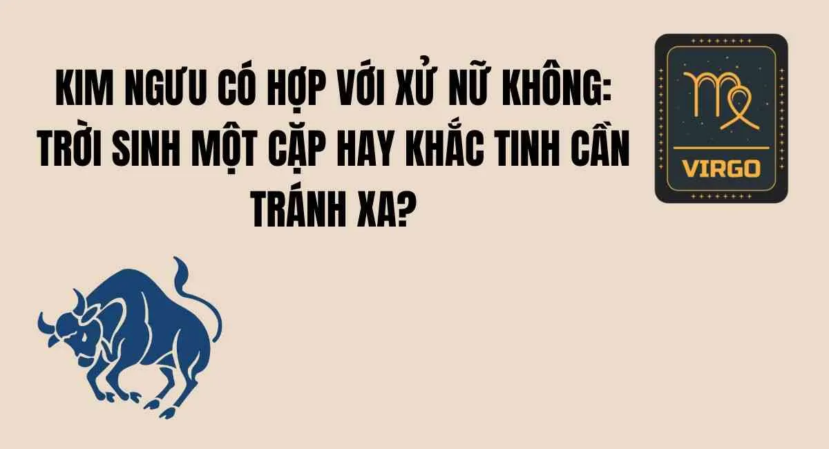 Kim Ngưu có hợp với Xử Nữ không: Trời sinh một cặp hay khắc tinh cần tránh xa?