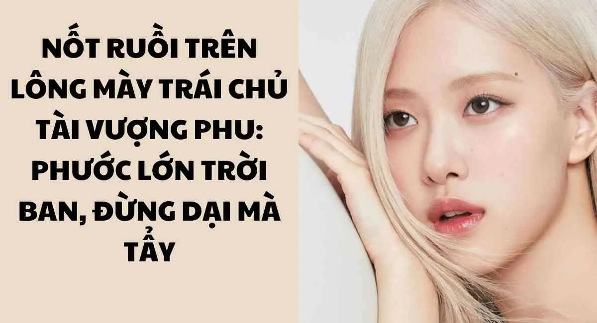 Nốt ruồi trên lông mày trái chủ tài vượng phu: Phước lớn trời ban, đừng dại mà tẩy