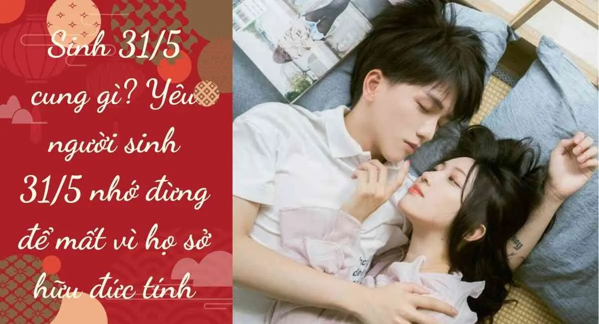 Sinh 31/5 cung gì? Yêu người sinh 31/5 nhớ đừng để mất vì họ sở hữu đức tính này