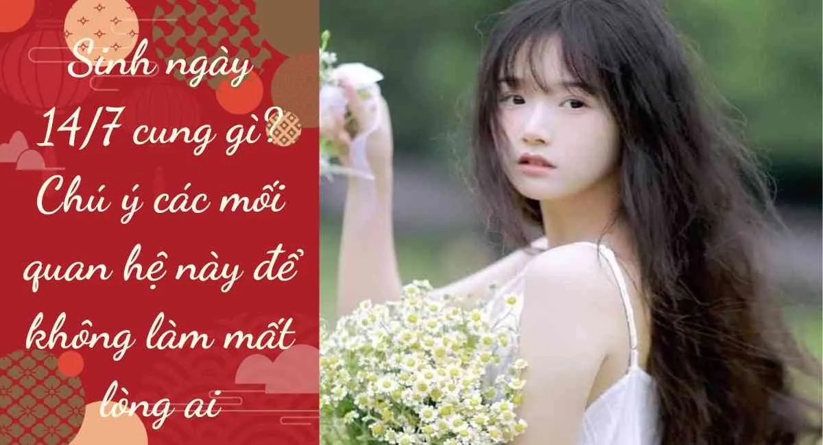 Sinh ngày 14/7 cung gì? Chú ý các mối quan hệ này để không làm mất lòng ai