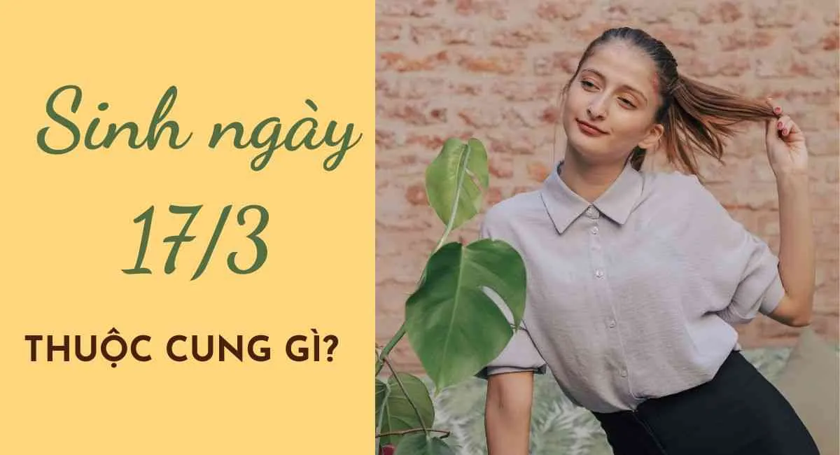 Sinh ngày 17/3 cung gì? Bí mật ẩn chứa đem lại may mắn, sự nghiệp thành công