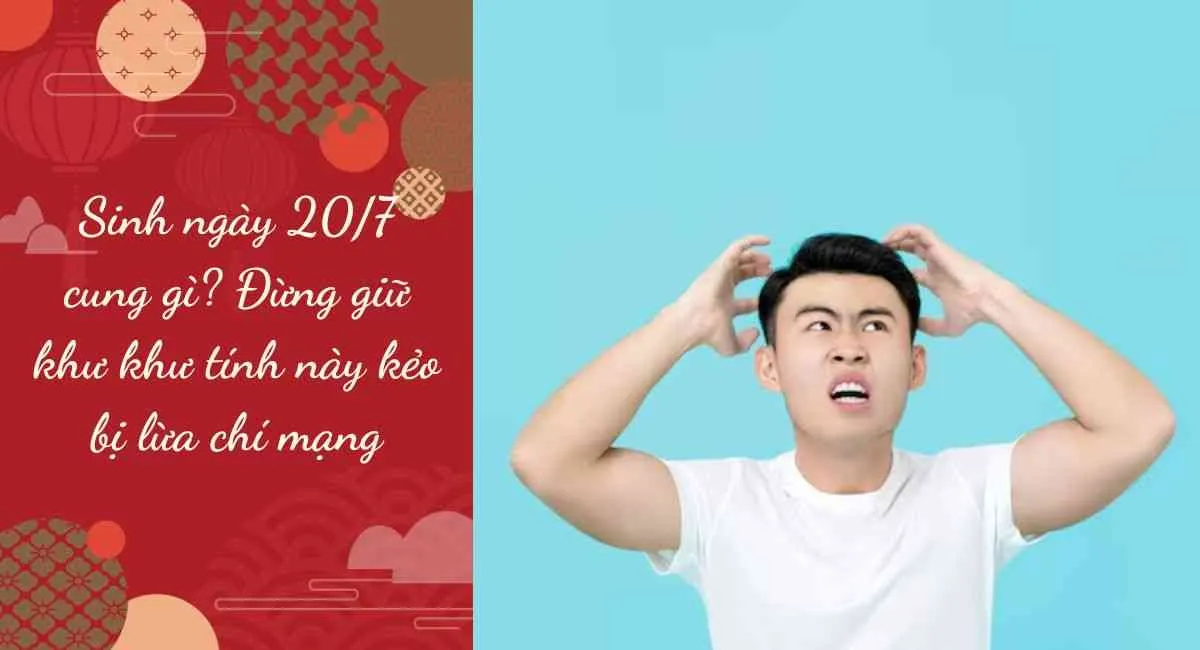 Sinh ngày 20/7 cung gì? Đừng giữ khư khư tính này kẻo bị lừa chí mạng