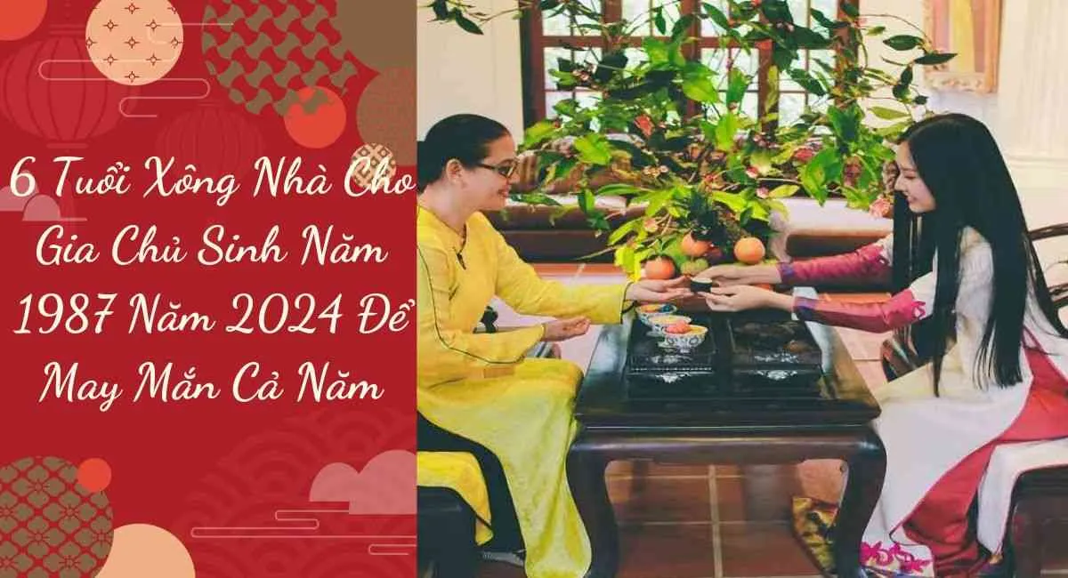 Tiết lộ 6 tuổi xông nhà cho gia chủ sinh năm 1987 năm 2024 để may mắn cả năm