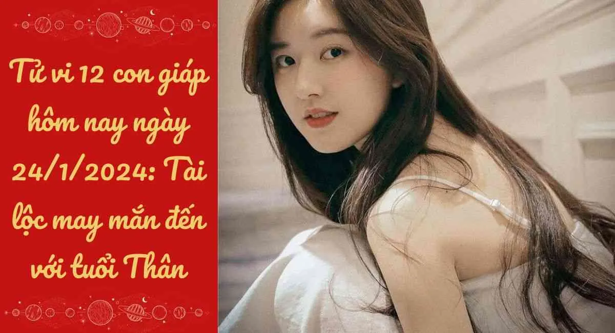 Tử vi 12 con giáp hôm nay ngày 24/1/2024: Tài lộc may mắn đến với tuổi Thân