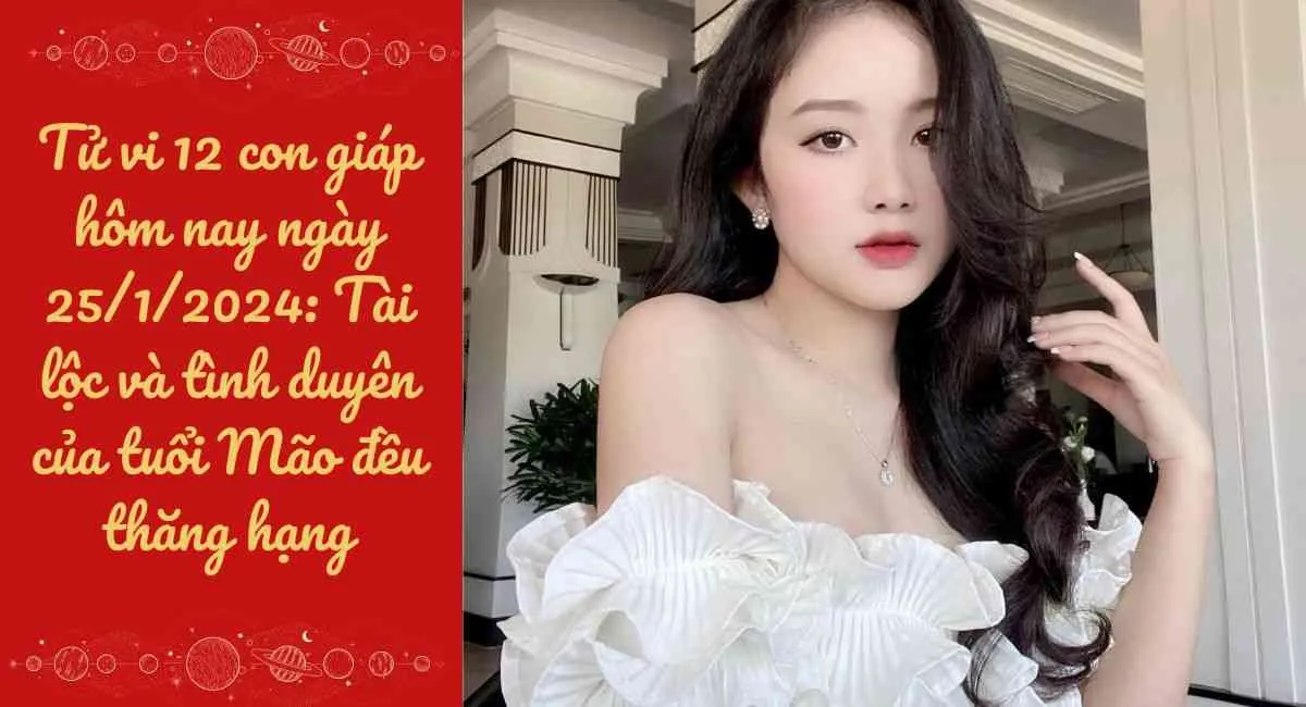 Tử vi 12 con giáp hôm nay ngày 25/1/2024: Tài lộc và tình duyên của tuổi Mão đều thăng hạng