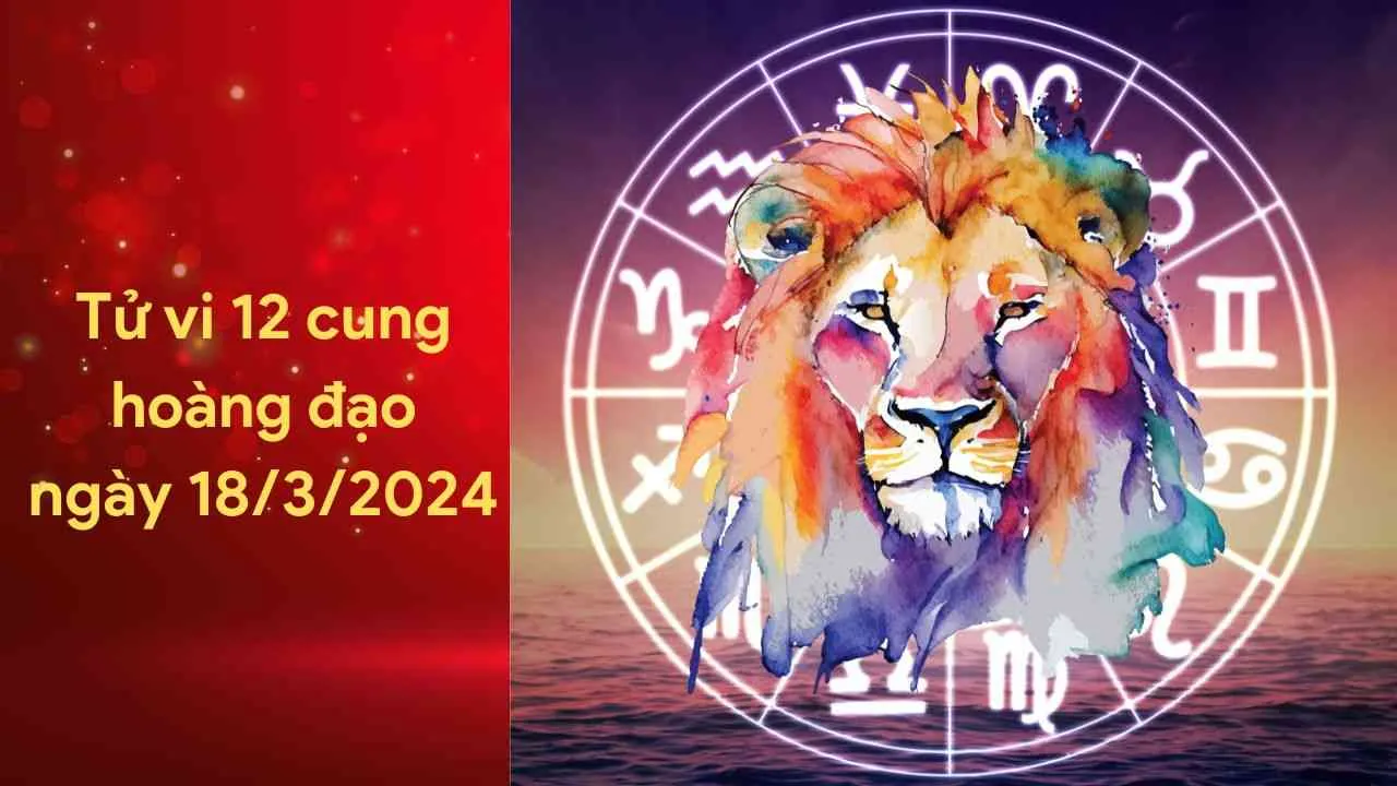 Tử vi 12 cung hoàng đạo hôm nay ngày 18/3/2024: Sư Tử tài chính dồi dào, tình duyên lại vấp phải mâu thuẫn