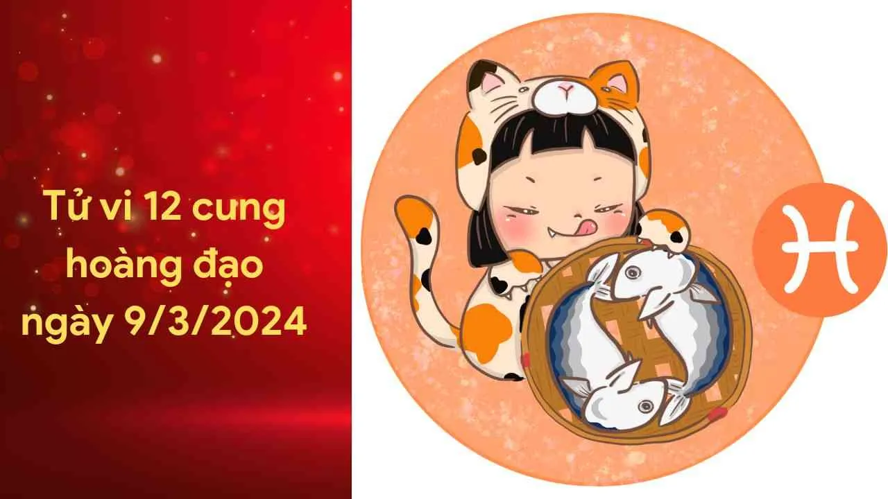 Tử vi 12 cung hoàng đạo hôm nay ngày 9/3/2024: Song Ngư sự nghiệp có chút đặc biệt, tài chính khả quan