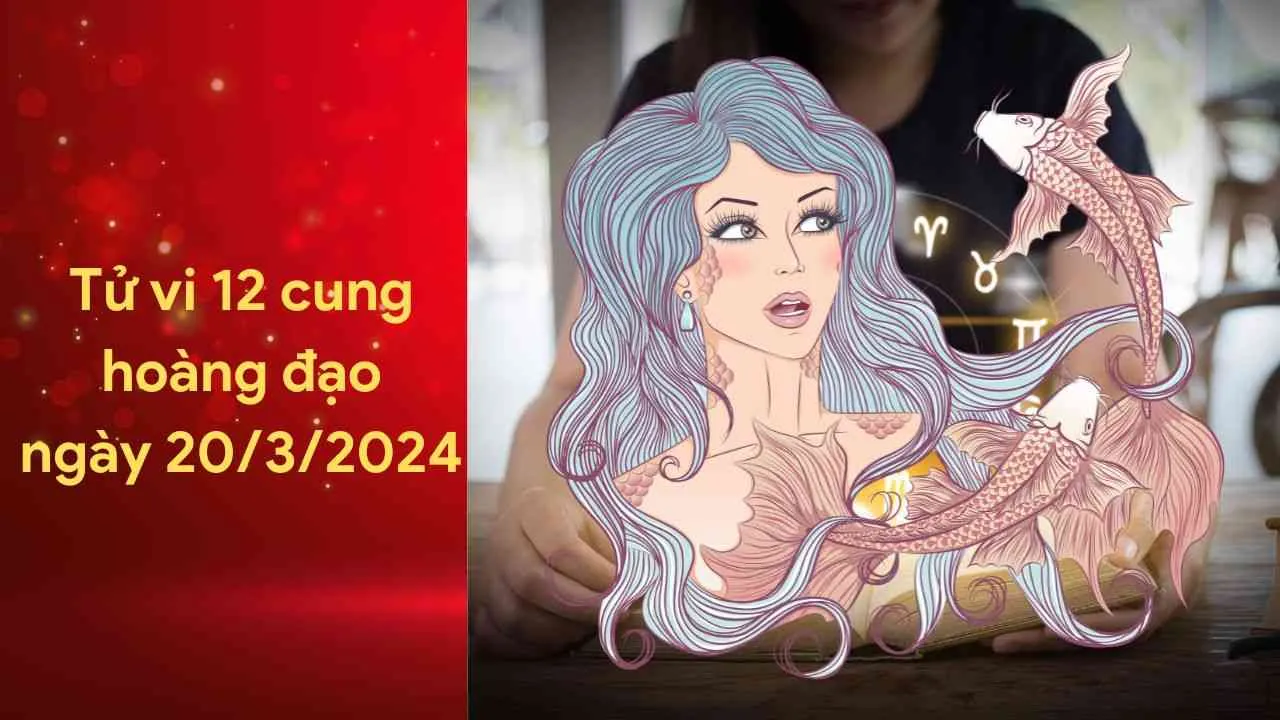 Tử vi 12 cung hoàng đạo ngày 20/3/2024: Chuyện tình cảm của Song Ngư vô cùng viên mãn