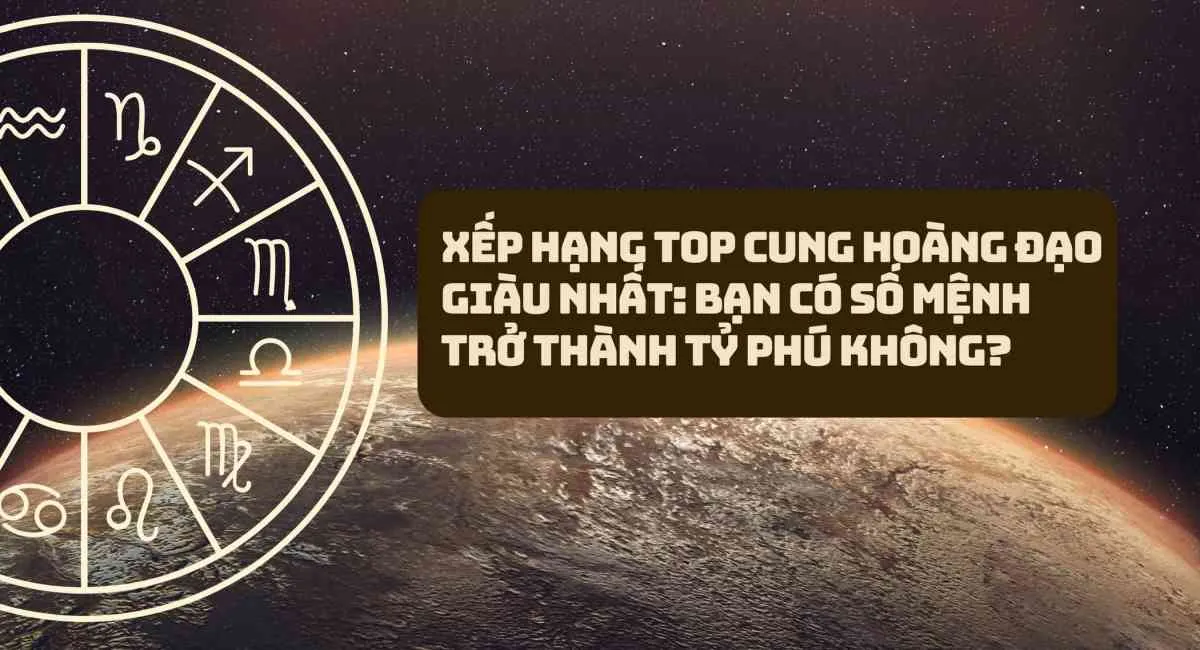 Xếp hạng top cung hoàng đạo giàu nhất: Bạn có số mệnh trở thành tỷ phú không?